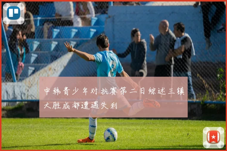 中韩青少年对抗赛第二日综述三镇大胜成都遭遇失利