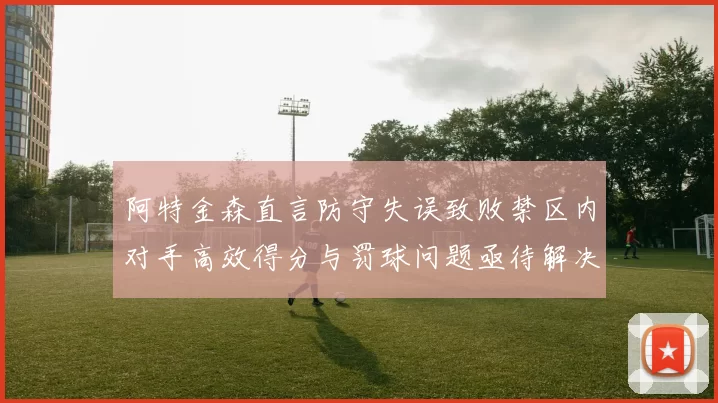 阿特金森直言防守失误致败禁区内对手高效得分与罚球问题亟待解决