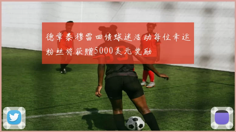 德章泰穆雷回馈球迷活动每位幸运粉丝将获赠5000美元奖励