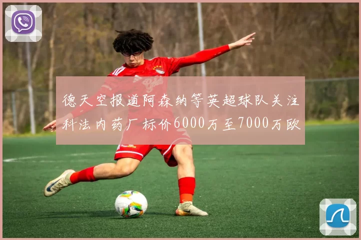德天空报道阿森纳等英超球队关注科法内药厂标价6000万至7000万欧元