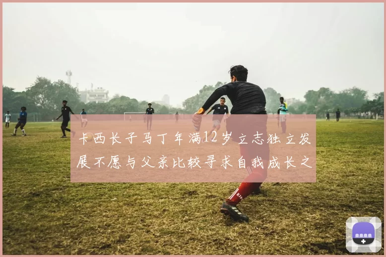 卡西长子马丁年满12岁立志独立发展不愿与父亲比较寻求自我成长之路