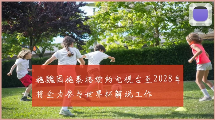 施魏因施泰格续约电视台至2028年将全力参与世界杯解说工作
