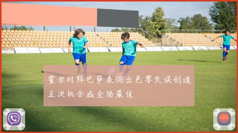霍尔对阵巴萨表现出色零失误创造五次机会成全场最佳