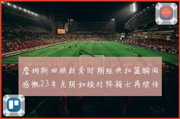 詹姆斯回顾新秀时期经典扣篮瞬间感慨23年光阴如梭对阵骑士再续传奇