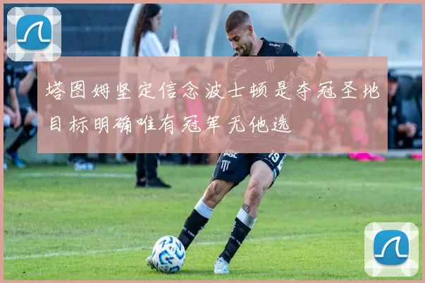 塔图姆坚定信念波士顿是夺冠圣地目标明确唯有冠军无他选