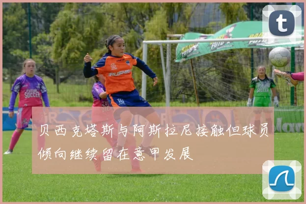 贝西克塔斯与阿斯拉尼接触但球员倾向继续留在意甲发展