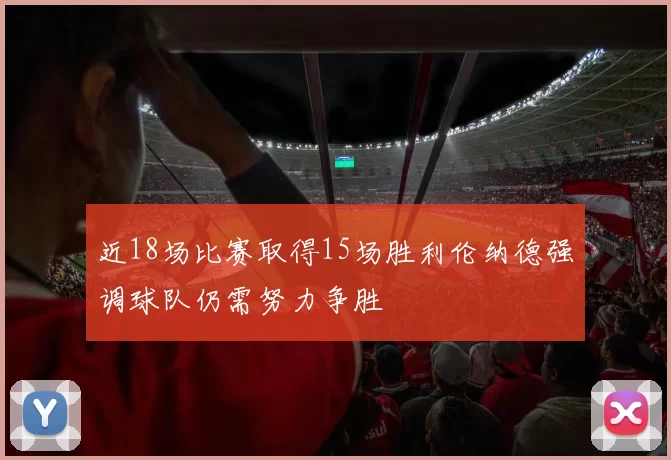 近18场比赛取得15场胜利伦纳德强调球队仍需努力争胜