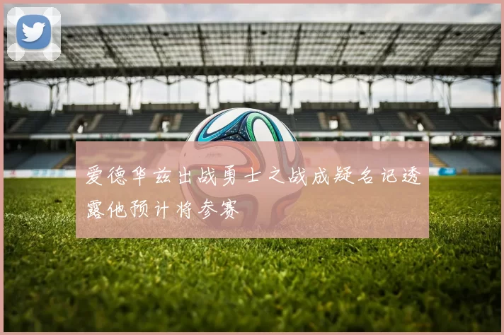 爱德华兹出战勇士之战成疑名记透露他预计将参赛