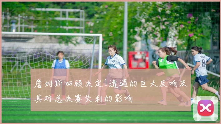 詹姆斯回顾决定1遭遇的巨大反响及其对总决赛失利的影响