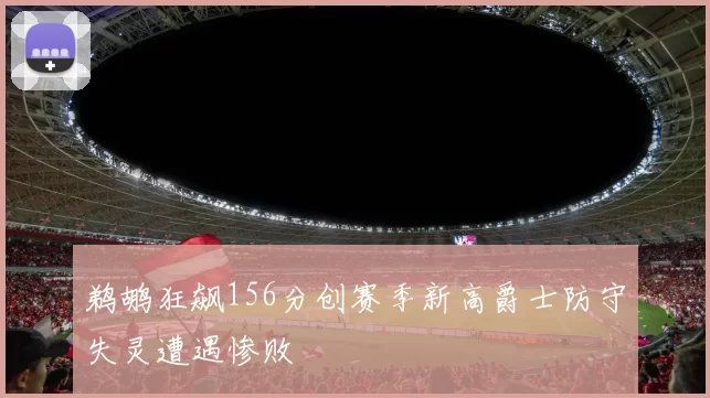 鹈鹕狂飙156分创赛季新高爵士防守失灵遭遇惨败