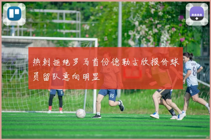 热刺拒绝罗马首份德勒古欣报价球员留队意向明显