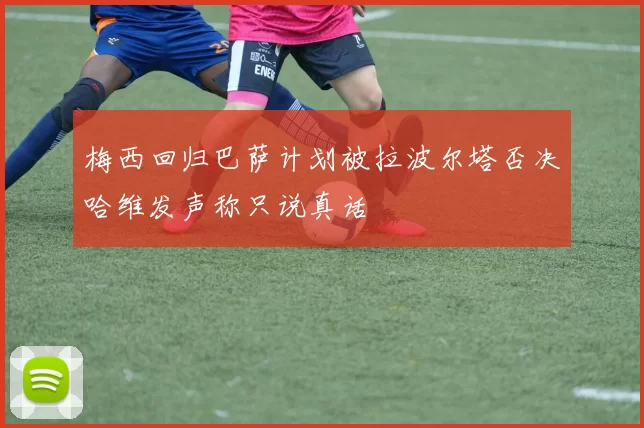 梅西回归巴萨计划被拉波尔塔否决哈维发声称只说真话