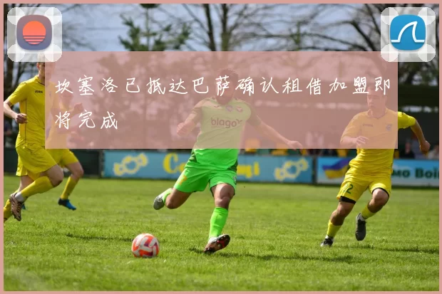 坎塞洛已抵达巴萨确认租借加盟即将完成