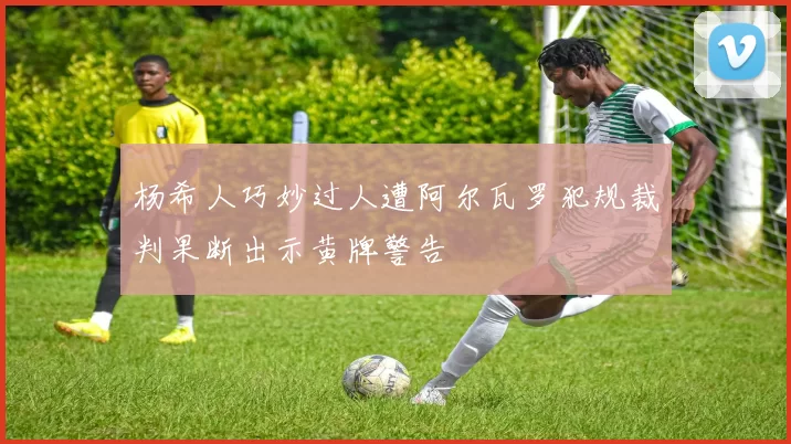 杨希人巧妙过人遭阿尔瓦罗犯规裁判果断出示黄牌警告