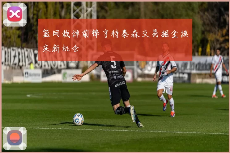 篮网裁掉前锋亨特泰森交易掘金换来新机会