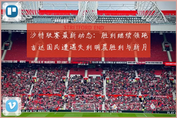 沙特联赛最新动态：胜利继续领跑吉达国民遭遇失利明晨胜利与新月激战