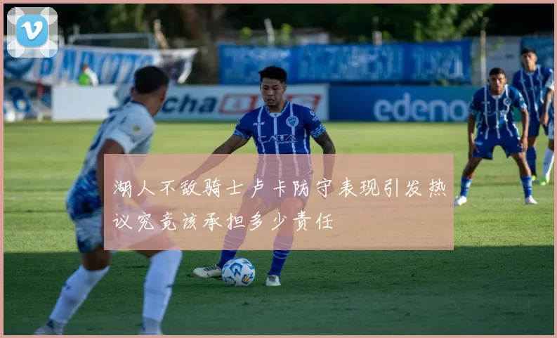 湖人不敌骑士卢卡防守表现引发热议究竟该承担多少责任